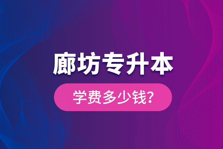 廊坊專(zhuān)升本學(xué)費(fèi)多少錢(qián)？