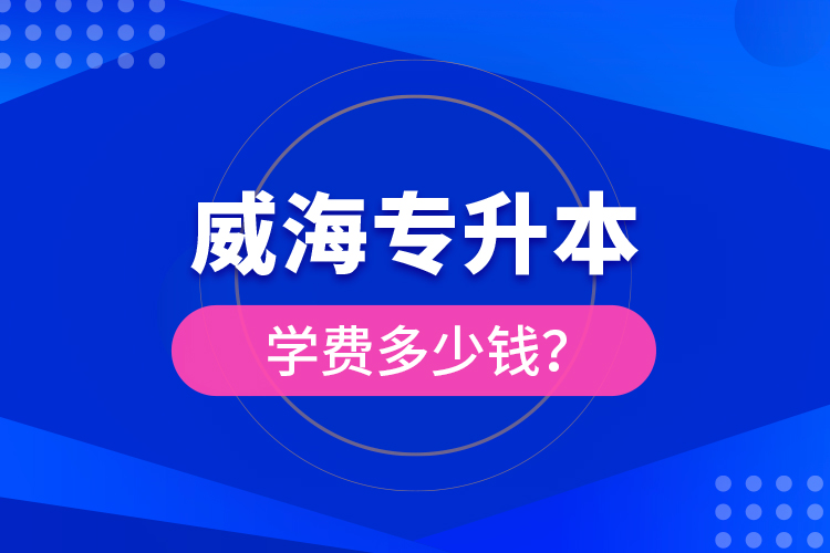 威海專升本學(xué)費多少錢？