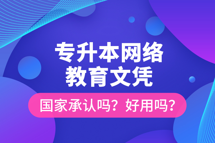 專升本網(wǎng)絡(luò)教育文憑國家承認(rèn)嗎？好用嗎？