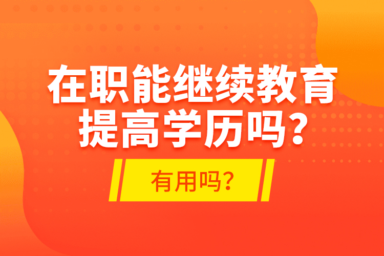 在職能繼續(xù)教育提高學歷嗎？有用嗎？
