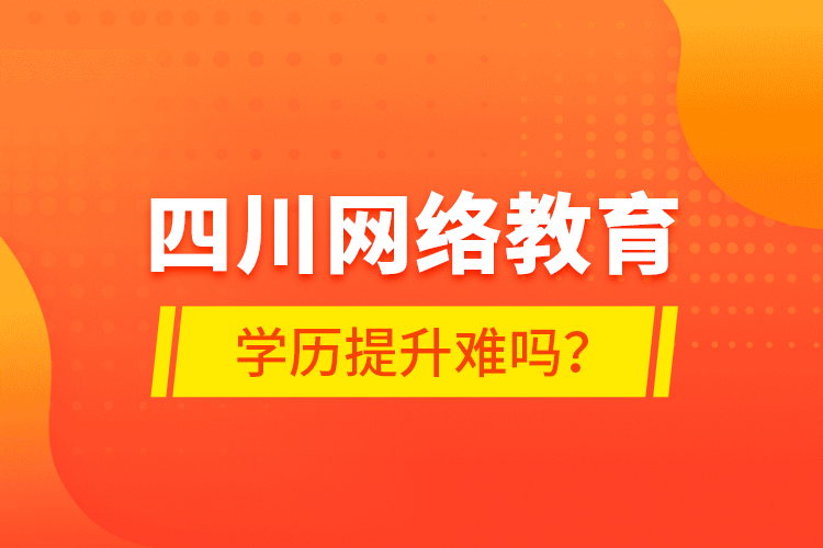 四川網(wǎng)絡(luò)教育學(xué)歷提升難嗎？
