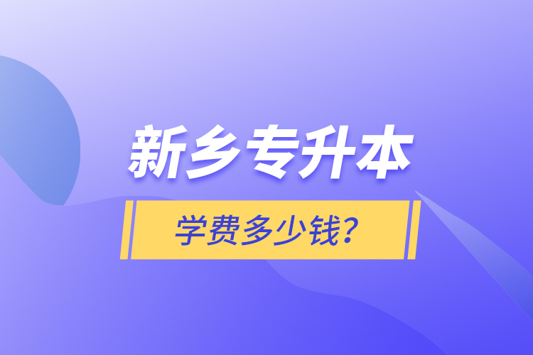 新鄉(xiāng)專升本學(xué)費(fèi)多少錢？