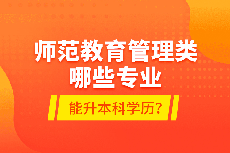 師范教育管理類哪些專業(yè)能升本科學(xué)歷？