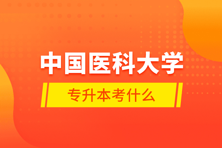中國醫(yī)科大學(xué)專升本考什么？