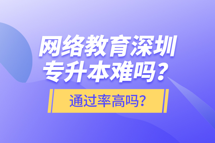 網(wǎng)絡(luò)教育深圳專升本難嗎？通過率高嗎？
