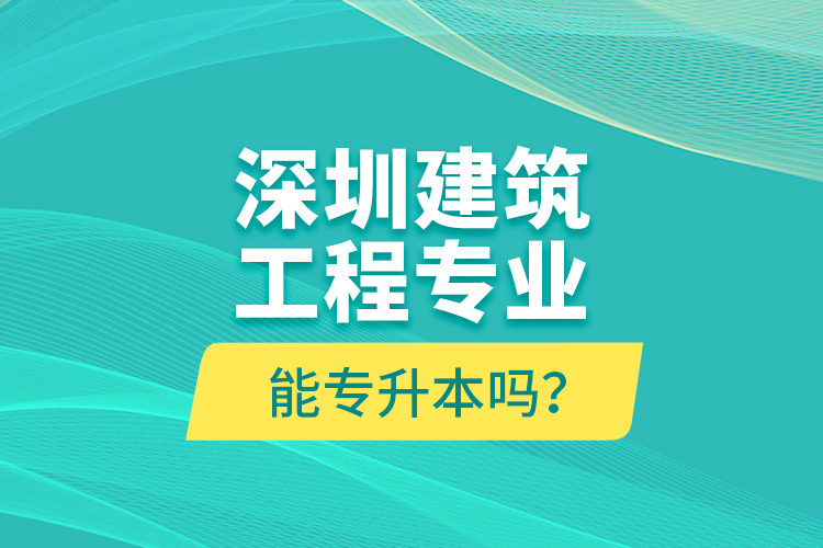 深圳建筑工程專業(yè)能專升本嗎？