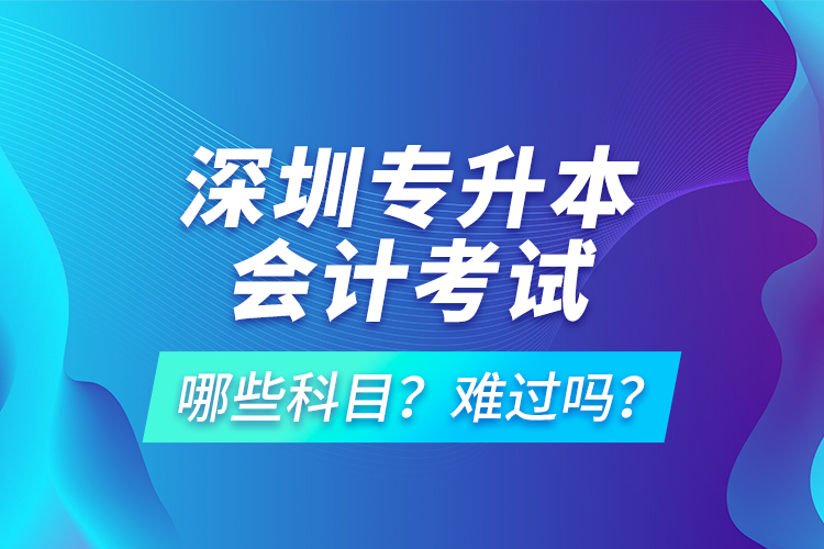 深圳專升本會(huì)計(jì)考試哪些科目？難過(guò)嗎？
