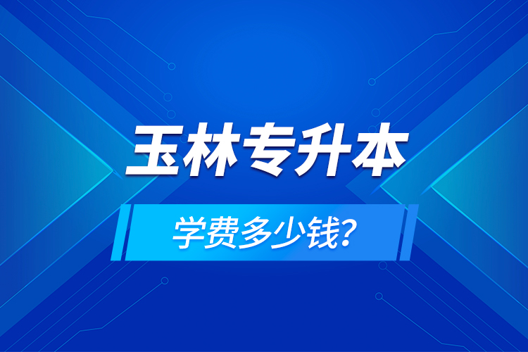 玉林專升本學(xué)費(fèi)多少錢？