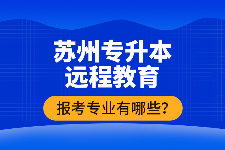 ?蘇州專升本遠(yuǎn)程教育報考專業(yè)有哪些？