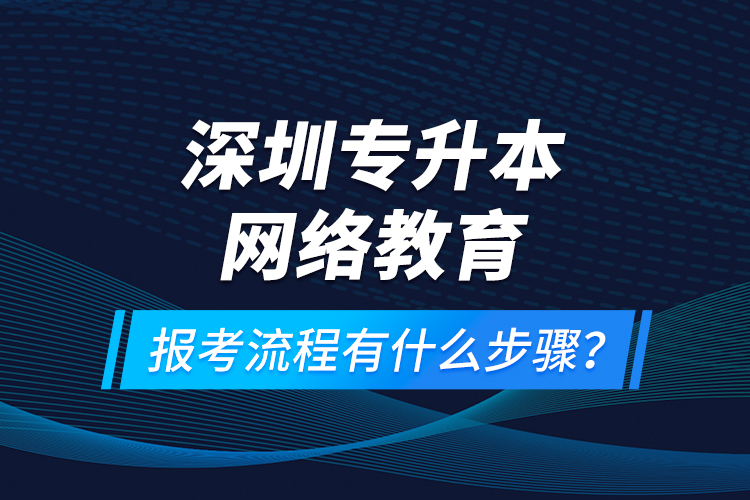 深圳專升本網(wǎng)絡(luò)教育報(bào)考流程有什么步驟？