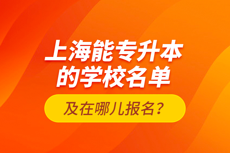 上海能專升本的學(xué)校名單及在哪兒報名？