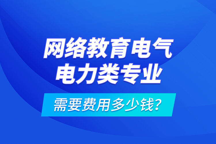 網(wǎng)絡(luò)教育電氣電力類專業(yè)需要費(fèi)用多少錢？