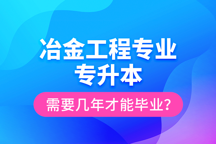 冶金工程專業(yè)專升本需要幾年才能畢業(yè)？