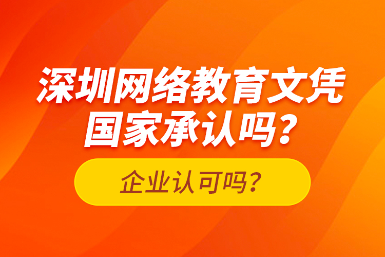 深圳網(wǎng)絡教育文憑國家承認嗎？企業(yè)認可嗎？