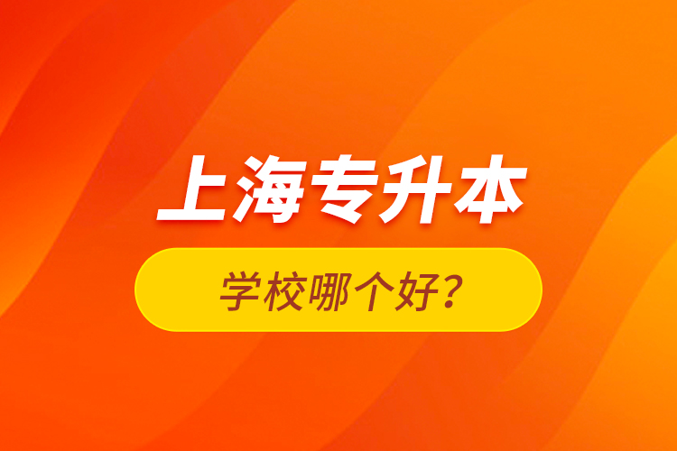 上海專升本學(xué)校哪個(gè)好？