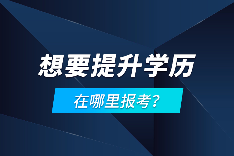 想要提升學歷，在哪里報考？
