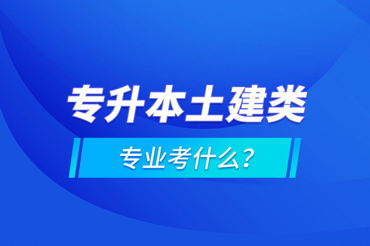 專升本土建類專業(yè)考什么？