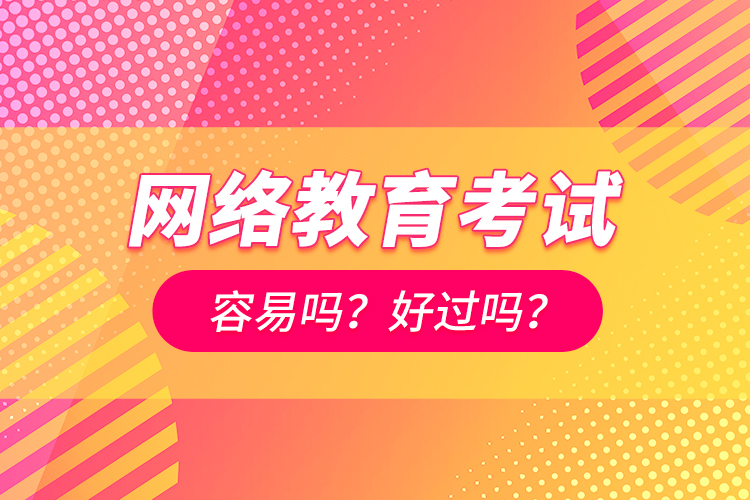 網(wǎng)絡(luò)教育考試容易嗎？好過嗎？