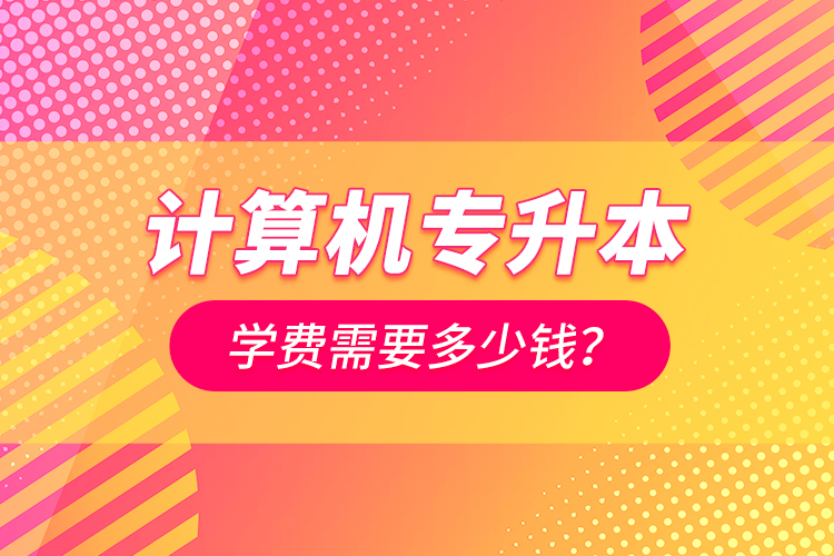 計(jì)算機(jī)專升本學(xué)費(fèi)需要多少錢？