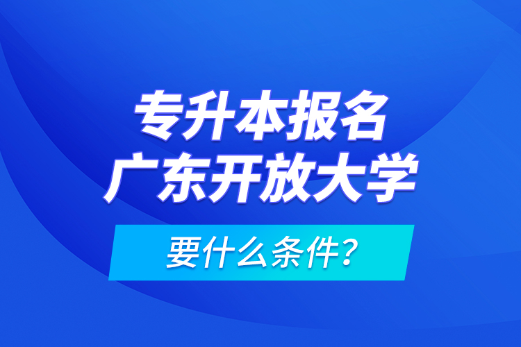 專升本報名廣東開放大學(xué)要什么條件？