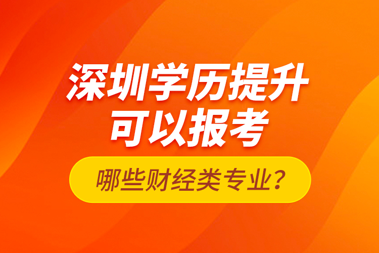深圳學歷提升可以報考哪些財經類專業(yè)？