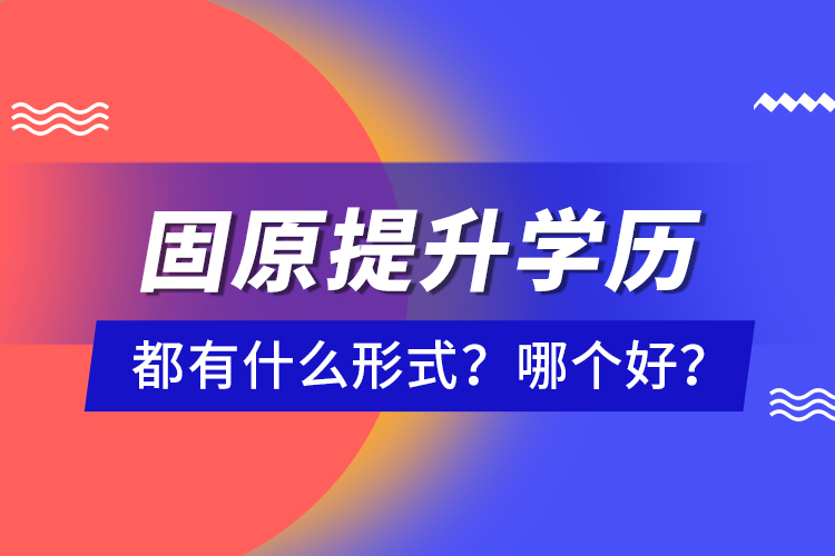 固原提升學(xué)歷都有什么形式？哪個(gè)好？