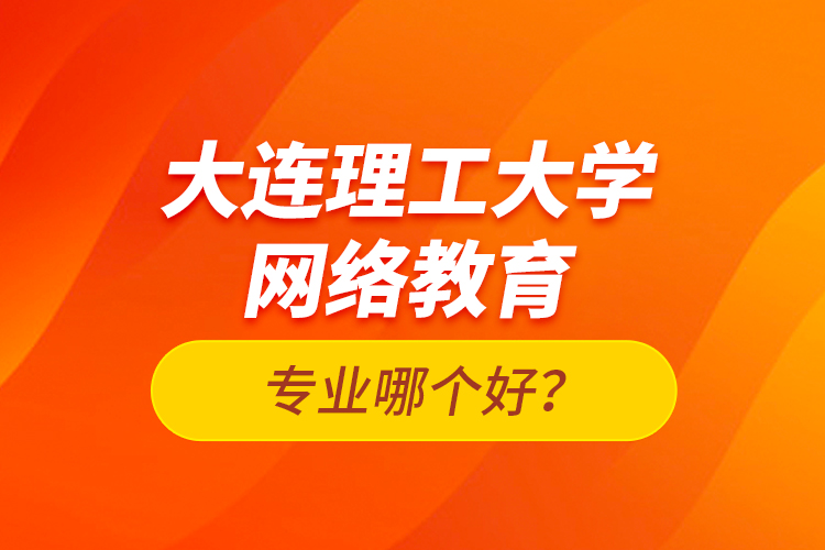 大連理工大學(xué)網(wǎng)絡(luò)教育專業(yè)哪個(gè)好？