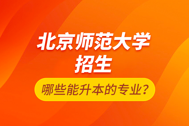 北京師范大學招生哪些能升本的專業(yè)？