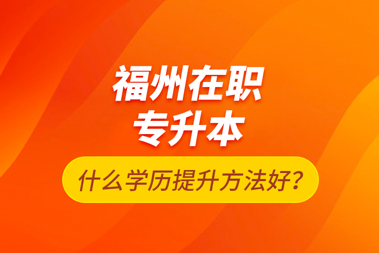 福州在職專升本什么學(xué)歷提升方法好？