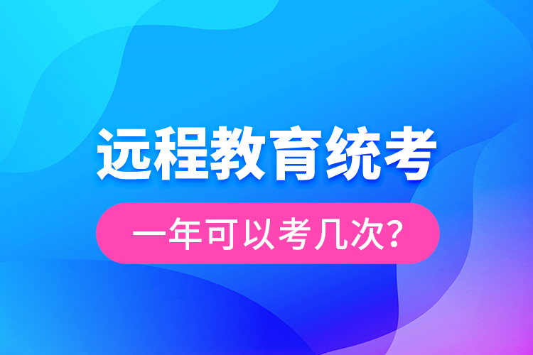 遠(yuǎn)程教育統(tǒng)考一年可以考幾次?