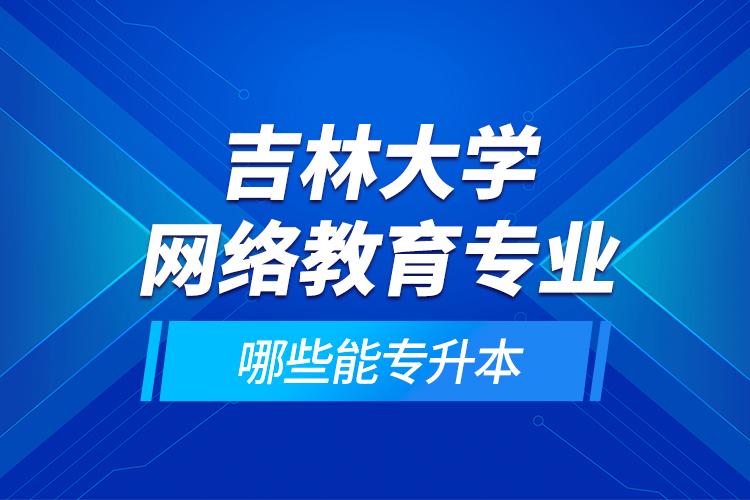 吉林大學(xué)網(wǎng)絡(luò)教育專業(yè)哪些能專升本