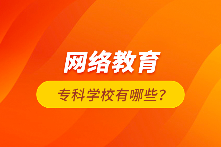 網(wǎng)絡(luò)教育?？茖W(xué)校有哪些？