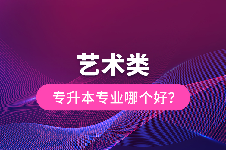 藝術(shù)類專升本專業(yè)哪個(gè)好？