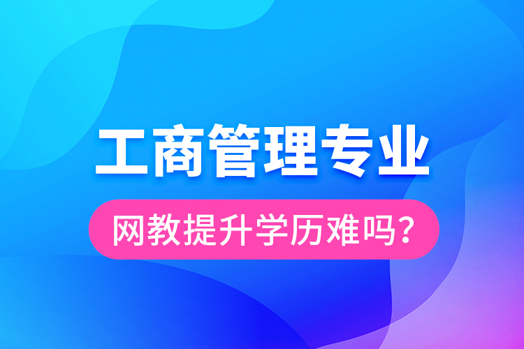工商管理專業(yè)網(wǎng)教提升學(xué)歷難嗎?