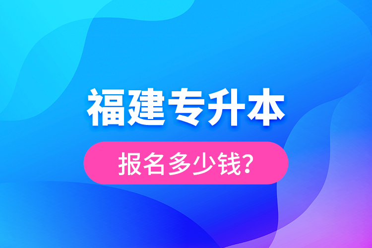 福建專升本報名多少錢？
