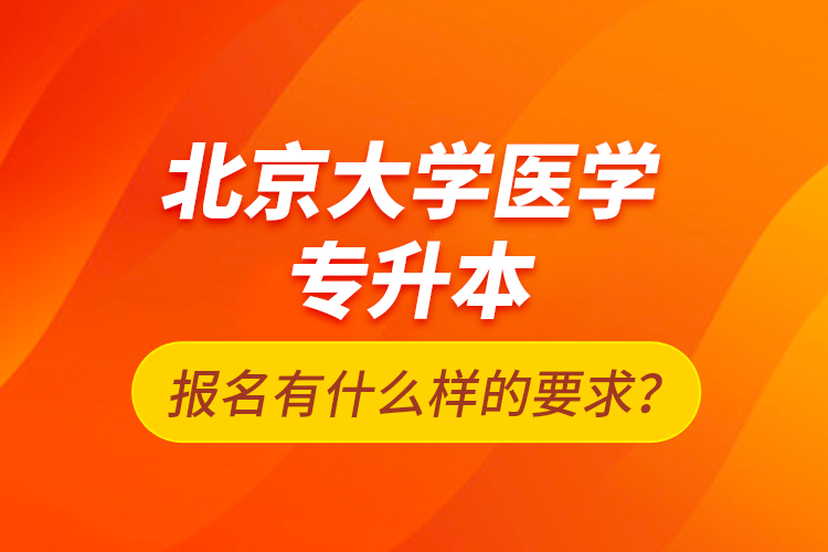 北京大學醫(yī)學專升本報名有什么樣的要求？