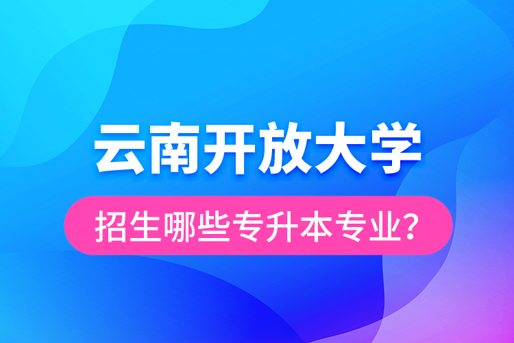 云南開放大學招生哪些專升本專業(yè)?