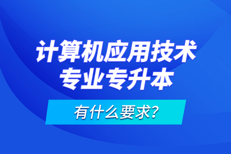 計算機應用技術專業(yè)專升本有什么要求?