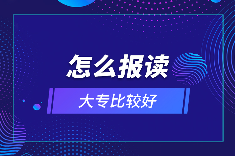 怎么報(bào)讀大專比較好