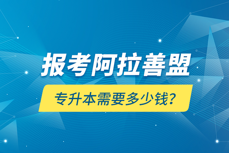 報考阿拉善盟專升本需要多少錢？