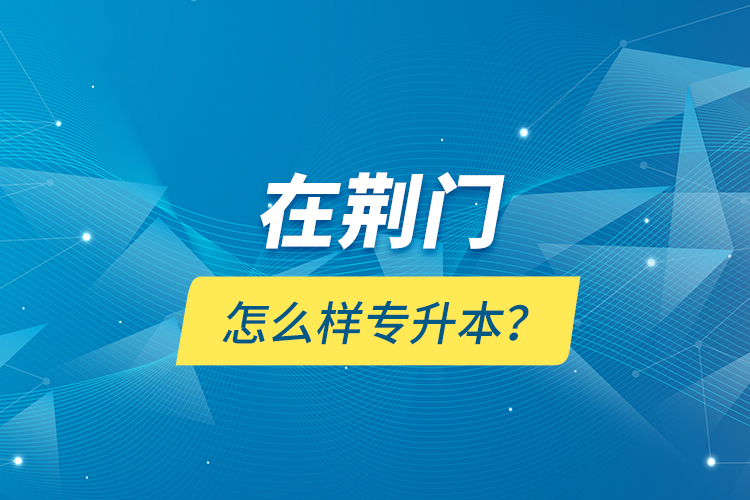 在荊門(mén)怎么樣專(zhuān)升本？