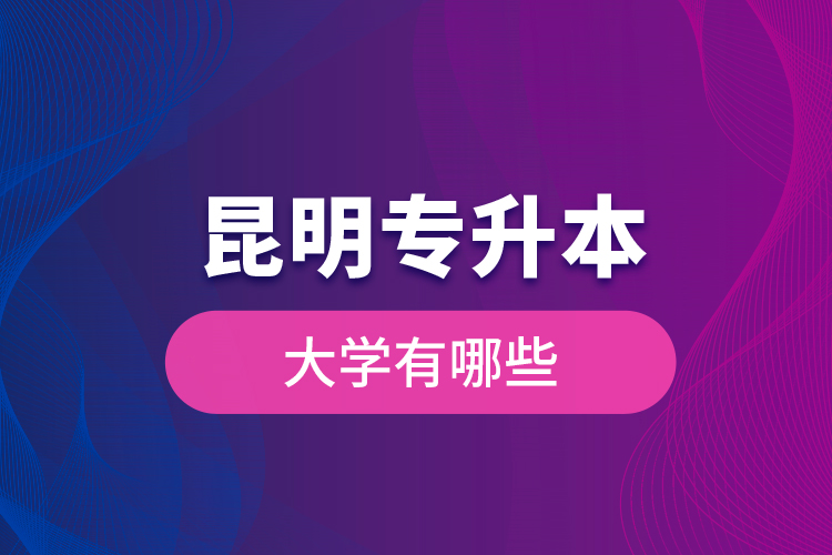 昆明專(zhuān)升本大學(xué)有哪些？