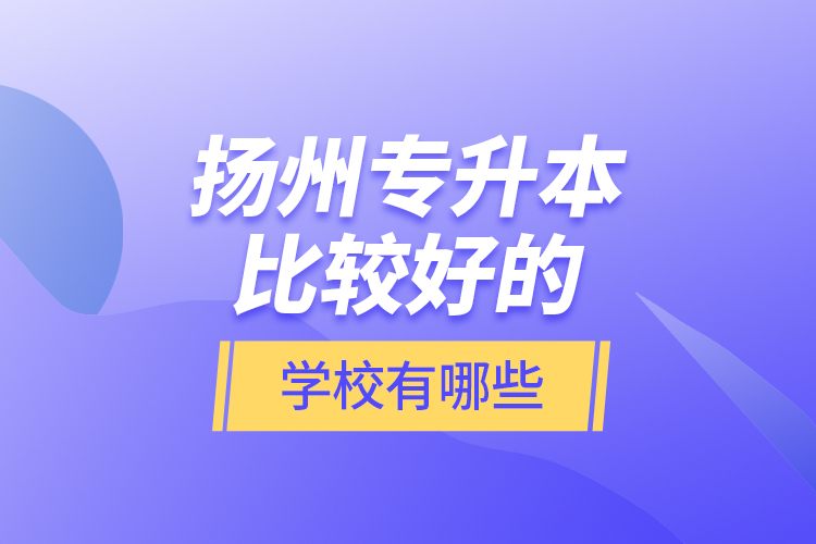 揚(yáng)州專升本比較好的學(xué)校有哪些？