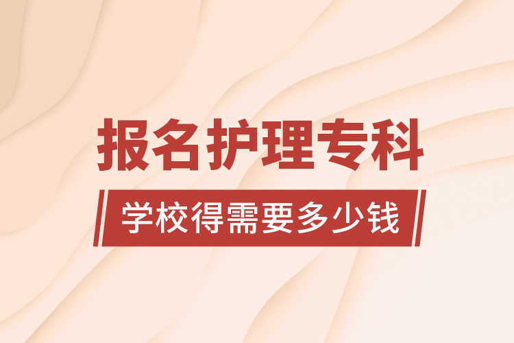 報(bào)名護(hù)理專科學(xué)校得需要多少錢
