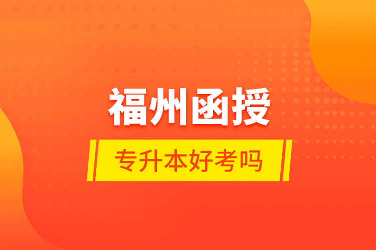 福州函授專升本好考嗎？
