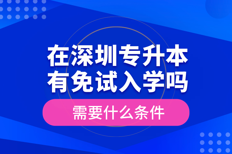 在深圳專升本有免試入學(xué)嗎？需要什么條件？