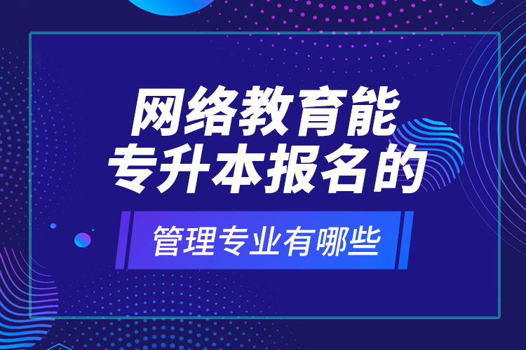 網(wǎng)絡教育能專升本報名的管理專業(yè)有哪些？