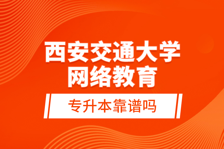 西安交通大學(xué)網(wǎng)絡(luò)教育專升本靠譜嗎？