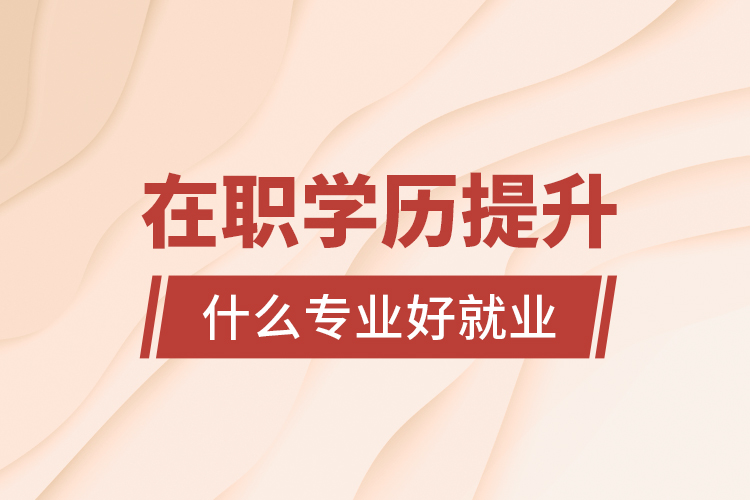 在職學(xué)歷提升什么專業(yè)好就業(yè)?