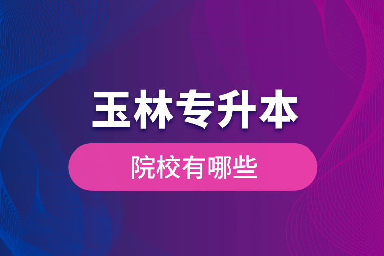 玉林專升本院校有哪些？